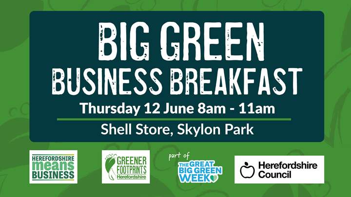 Green background with text overlaid reading: Big Green Business Breakfast Thursday 12 June 8am - 11am. Shell Store, Skylon Park. Herefordshire Means Business logo, greener footprints logo, part of the great big green week logo, Herefordshire Council logo